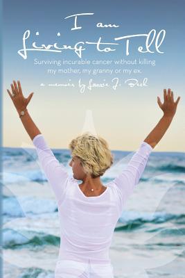 I Am Living to Tell: Surviving an Incurable Cancer Without Killing My Mother, My Granny or My Ex