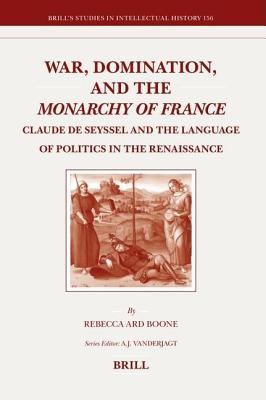 War, Domination, and the Monarchy of France: Claude de Seyssel and the Language of Politics in the Renaissance. Brill S Studies in Intellectual Histor