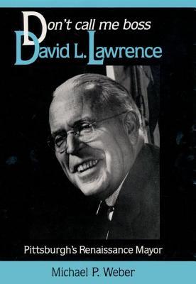 Dont Call Me Boss: David L. Lawrence, Pittsburgh S Renaissance Mayor