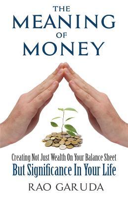 The Meaning of Money: Creating Not Just Wealth on Your Balance Sheet But Significance in Your Life