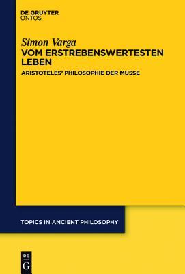 Vom Erstrebenswertesten Leben: Aristoteles Philosophie Der Musse (Topics in Ancient Philosophy / Themen Der Antiken Philosophi) (German Edition)