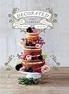 Decorated: Sublimely Crafted Cakes for Every Occasion Decorated: Sublimely Crafted Cakes for Every Occasion