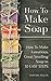 How To Make Soap How To Make Luxurious, Great Smelling Soap in 10 Easy Steps