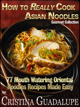 How to Really Cook Asian Noodles: 77 Mouth Watering Oriental Noodles Recipes Made Easy