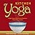 Kitchen Yoga: Simple Home Practices to Transform Mind, Body, and Life