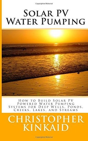 Solar PV Water Pumping: How to Build Solar PV Powered Water Pumping Systems for Deep Wells, Ponds, Creeks, Lakes, and Streams