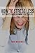 How To Stress Less: Easy Ways For Overcoming Stress In Life