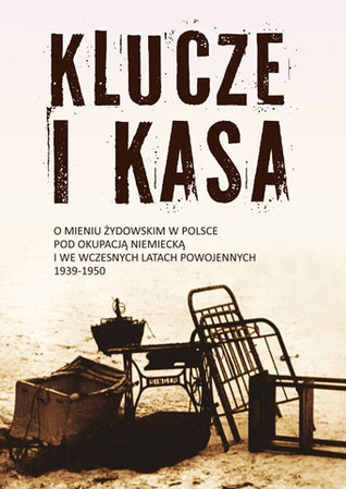 Klucze i kasa. O mieniu żydowskim w Polsce pod okupacją niemiecką i we wczesnych latach powojennych, 1939-1950 (Hardcover)