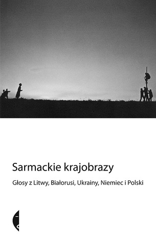 Sarmackie krajobrazy. Głosy z Litwy, Białorusi, Ukrainy, Niemiec i Polski