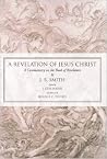 A Revelation of Jesus Christ: A Commentary on the Book of Revelation A Revelation of Jesus Christ: A Commentary on the Book of Revelation
