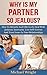 Why Is My Partner So Jealous? How To Identify And Effectively Deal With Jealousy, Insecurity, Low Self-Esteem And Trust Issues In Your Relationships