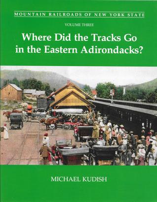 Mountain Railroads of New York State, Volume 3: Where Did the Tracks Go in the Eastern Adirondacks? (Mountain Railroads of New York State, #3)