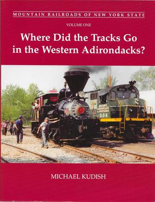 Mountain Railroads of New York State, Volume 1: Where Did The Tracks Go In The Western Adirondacks? (Mountain Railroads of New York State, #1)