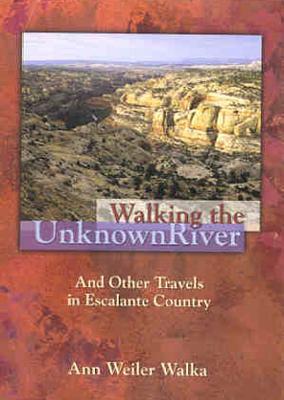 Walking the Unknown River and Other Travels in Escalante Country