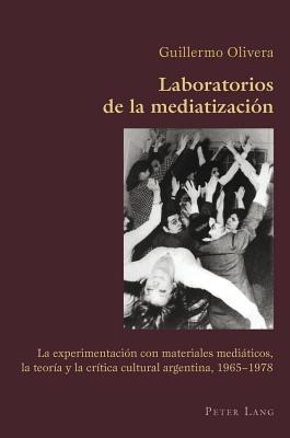 Laboratorios de La Mediatizacion: La Experimentacion Con Materiales Mediaticos, La Teoria y La Critica Cultural Argentina, 1965-1978