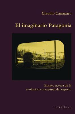 Imaginario Patagonia, El: Ensayo Acerca de La Evolucion Conceptual del Espacio