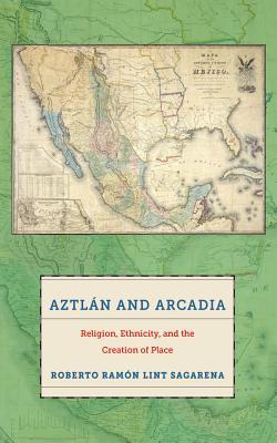 Aztlán and Arcadia: Religion, Ethnicity, and the Creation of Place (Hardcover)
