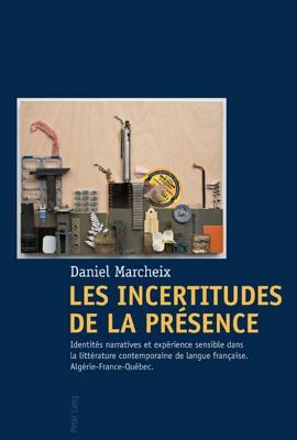 Les Incertitudes de La Presence, Les: Identites Narratives Et Experience Sensible Dans La Litterature Contemporaine de Langue Francaise Algerie-France