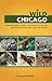 Wild Chicago: Animals, Reptiles, Insects, and Plants to Watch Out for at Home, at the Park, and in the Woods
