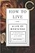 How to Live: Or a Life of Montaigne in One Question and Twenty Attempts at an Answer