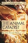 The Animal Catalyst: Towards Ahuman Theory The Animal Catalyst: Towards Ahuman Theory