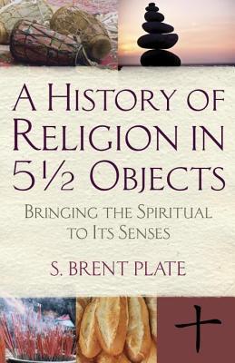 A History of Religion in 51/2 Objects Bringing the Spiritual to Its Senses