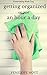 Getting Organized in an Hour a Day: Your 7-Day Guide to Success! (Homemaking Made Easy Book 6)