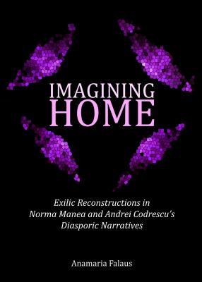 Imagining Home: Exilic Reconstructions in Norma Manea and Andrei Codrescu S Diasporic Narratives
