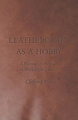 Leathercraft as a Hobby - A Manual of Methods of Working in Leather