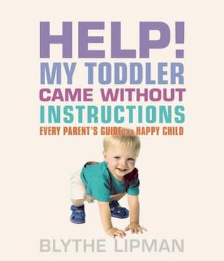 Help! My Toddler Came Without Instructions Practical Tips for Parenting a Happy One, Two, Three and Four Year Old