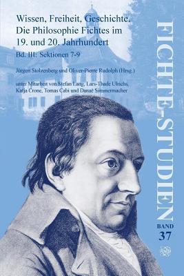 Wissen, Freiheit, Geschichte. Die Philosophie Fichtes Im 19. Und 20. Jahrhundert: Bd. III: Sektionen 7-9