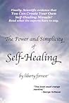 The Power and Simplicity of Self-Healing: With scientific proof that you can create your own miracle The Power and Simplicity of Self-Healing: With scientific proof that you can create your own miracle