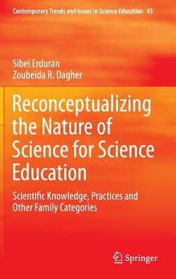 Reconceptualizing the Nature of Science for Science Education: Scientific Knowledge, Practices and Other Family Categories (Contemporary Trends and Issues in Science Education, 43)