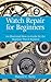 Watch Repair for Beginners: An Illustrated How-To Guide for the Beginner Watch Repairer