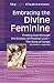 Embracing the Divine Feminine: Finding God Through God the Ecstasy of Physical Love - the Song of Songs Annotated & Explained