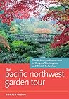 The Pacific Northwest Garden Tour: The 60 Best Gardens to Visit in Oregon, Washington, and British Columbia