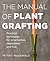 The Manual of Plant Grafting: Practical Techniques for Ornamentals, Vegetables, and Fruit