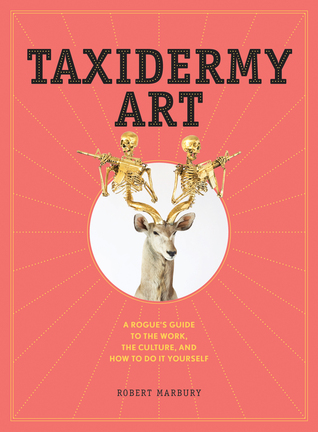 Taxidermy Art: A Rogue's Guide to The Work, The Culture, and How to Do It Yourself (Hardcover)