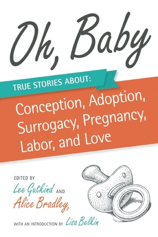 Oh, Baby: True Stories About Conception, Adoption, Surrogacy, Pregnancy, Labor, and Love