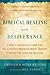 Biblical Healing and Deliverance: A Guide to Experiencing Freedom from Sins of the Past, Destructive Beliefs, Emotional and Spiritual Pain, Curses and Oppression