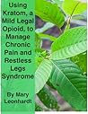 Using Kratom, a Mild, Legal Opioid, for Managing Chronic Pain and Restless Legs Syndrome Using Kratom, a Mild, Legal Opioid, for Managing Chronic Pain and Restless Legs Syndrome