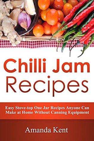 Chilli Jam Recipes: Easy Stove-top Recipes Anyone Can Make At Home Without Canning Equipment (Kindle Edition)
