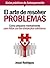 El Arte De Resolver Problemas: Cómo Prepararse Mentalmente Para Lidiar Con Los Obstáculos Cotidianos