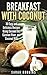 Breakfast with Coconut: 30 Easy and Delicious Recipes Using Coconut Oil, Coconut Flour, and Coconut Milk