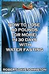 How to Lose 40 Pounds (or More) in 30 Days with Water Fasting