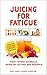 Juicing for Fatigue: Juice Recipes to Fight Fatigue Based on the Latest Research (Juice Away Illness Book 7)