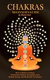 Chakras: Beginner's Guide: How to Balance Chakras, Understand Chakras, Strengthen Aura, Radiate Energy and Meditation Techniques