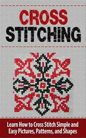 Cross Stitch: Learn How to Cross Stitch Simple and Easy Pictures, Patterns, and Shapes - CROSS STITCH (Cross-Stitch, Needlework, Needlepoint, ... Hobbies and Home, Cross-Stitching, Crochet)