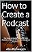 How to Create a Podcast: Th...