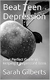 Beat Teen Depression: Your Perfect Guide in Helping a Depressed Teen Beat Teen Depression: Your Perfect Guide in Helping a Depressed Teen